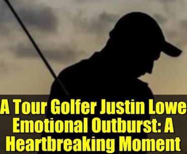 PGA Tour Golfer Justin Lower's Emotional Outburst: A Heartbreaking Moment