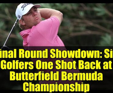 Final Round Showdown: Six Golfers One Shot Back at Butterfield Bermuda Championship