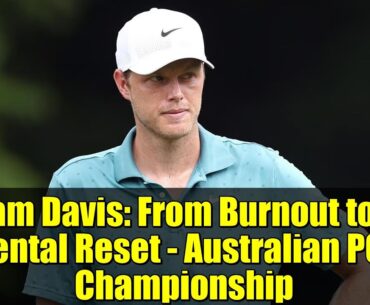 Cam Davis: From Burnout to a Mental Reset - Australian PGA Championship