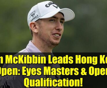 Tom McKibbin Leads Hong Kong Open: Eyes Masters & Open Qualification!