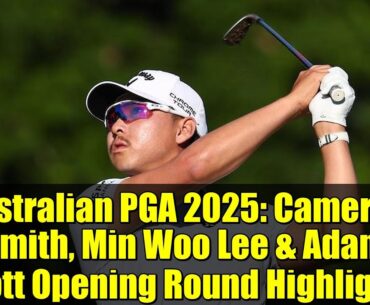 Australian PGA 2025: Cameron Smith, Min Woo Lee & Adam Scott Opening Round Highlights