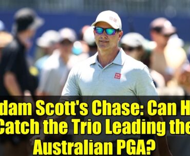Adam Scott's Chase: Can He Catch the Trio Leading the Australian PGA?