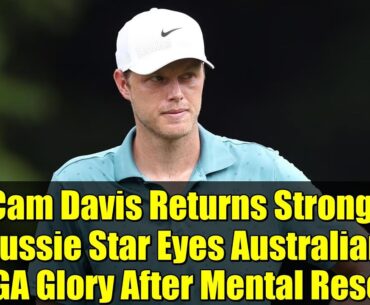Cam Davis Returns Strong: Aussie Star Eyes Australian PGA Glory After Mental Reset