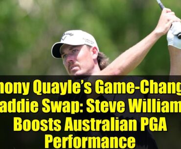 Anthony Quayle’s Game-Changing Caddie Swap: Steve Williams Boosts Australian PGA Performance