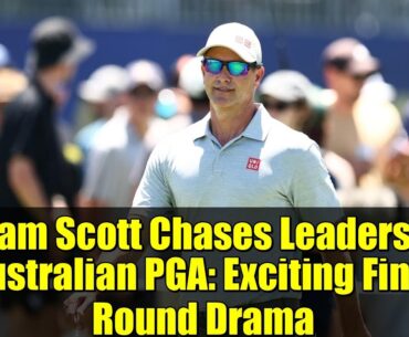 Adam Scott Chases Leaders at Australian PGA: Exciting Final Round Drama
