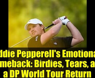 Eddie Pepperell's Emotional Comeback: Birdies, Tears, and a DP World Tour Return