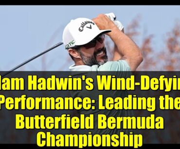 Adam Hadwin's Wind-Defying Performance: Leading the Butterfield Bermuda Championship