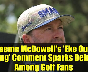 Graeme McDowell's 'Eke Out a Living' Comment Sparks Debate Among Golf Fans