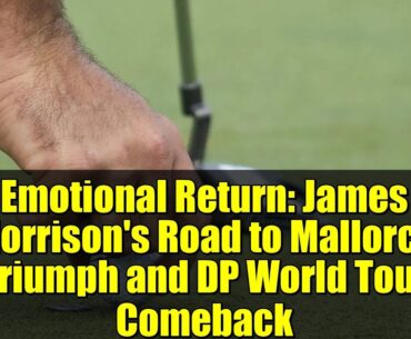Emotional Return: James Morrison's Road to Mallorca Triumph and DP World Tour Comeback