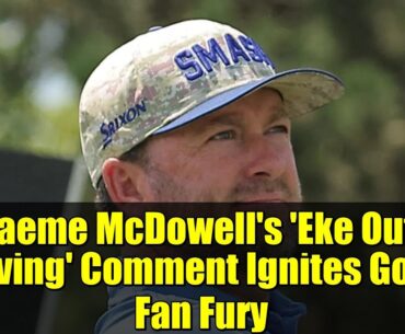 Graeme McDowell's 'Eke Out a Living' Comment Ignites Golf Fan Fury