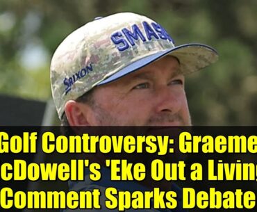 Golf Controversy: Graeme McDowell's 'Eke Out a Living' Comment Sparks Debate