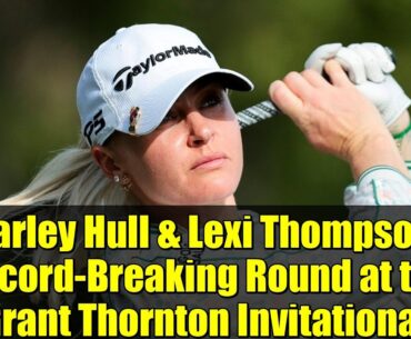 Charley Hull & Lexi Thompson's Record-Breaking Round at the Grant Thornton Invitational