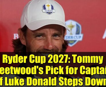 Ryder Cup 2027: Tommy Fleetwood's Pick for Captain if Luke Donald Steps Down
