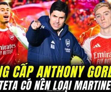 ARSENAL CÓ NÊN HI SINH MARTINELLI ĐỂ NÂNG CẤP BẰNG ANTHONY GORDON : LIỆU ARTETA CÓ DÁM QUYẾT ĐOÁN ?