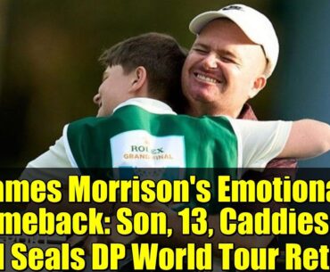 James Morrison's Emotional Comeback: Son, 13, Caddies as Dad Seals DP World Tour Return