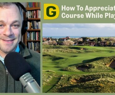Two Big Ways to Appreciate Golf Courses While You’re Playing Them | Designing Golf